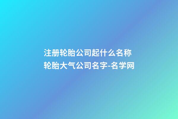 注册轮胎公司起什么名称 轮胎大气公司名字-名学网